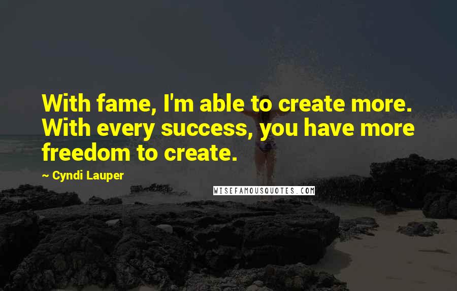 Cyndi Lauper Quotes: With fame, I'm able to create more. With every success, you have more freedom to create.