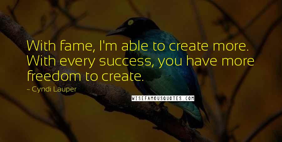 Cyndi Lauper Quotes: With fame, I'm able to create more. With every success, you have more freedom to create.