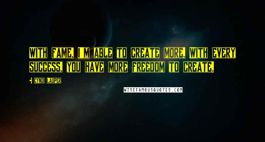 Cyndi Lauper Quotes: With fame, I'm able to create more. With every success, you have more freedom to create.