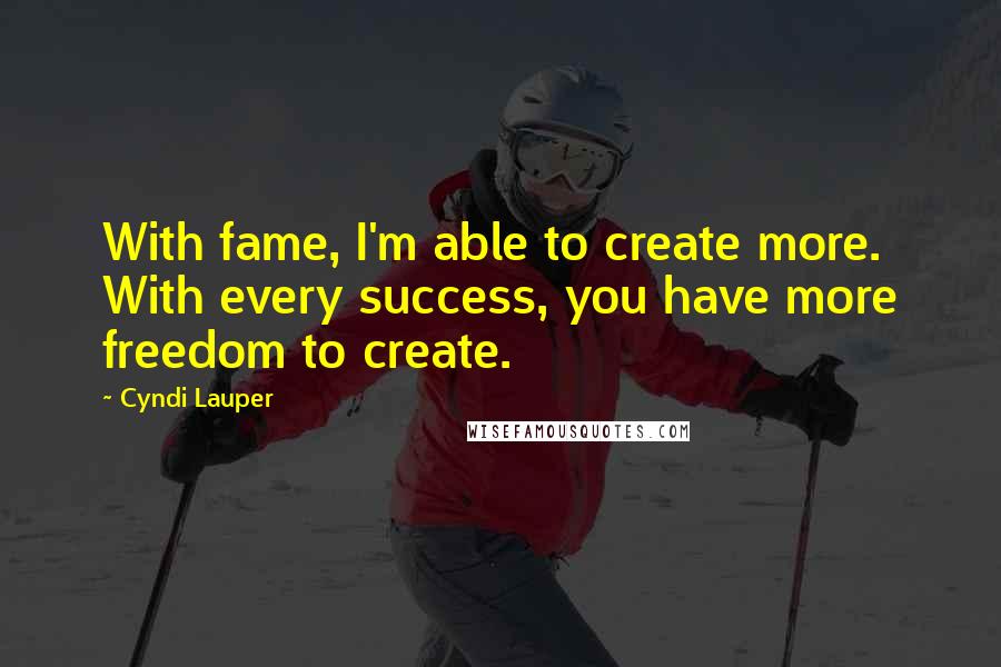 Cyndi Lauper Quotes: With fame, I'm able to create more. With every success, you have more freedom to create.
