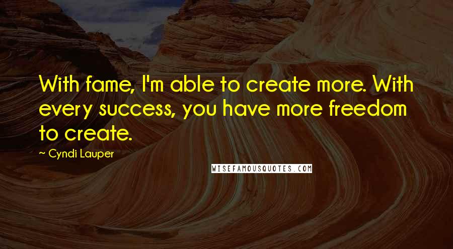 Cyndi Lauper Quotes: With fame, I'm able to create more. With every success, you have more freedom to create.