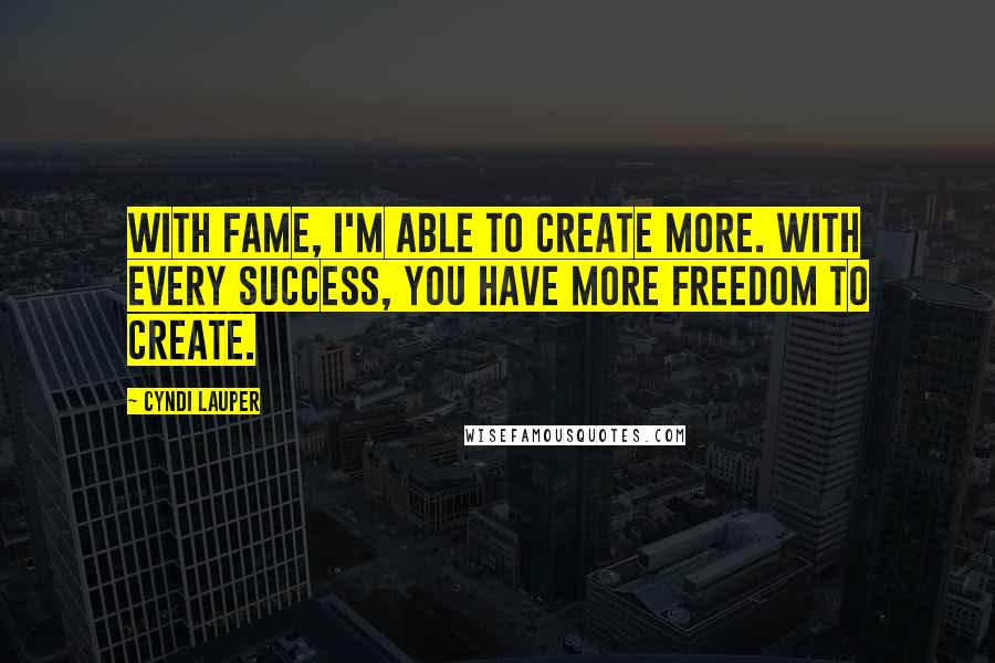 Cyndi Lauper Quotes: With fame, I'm able to create more. With every success, you have more freedom to create.