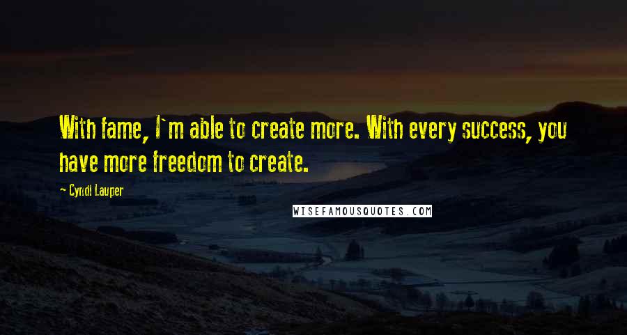 Cyndi Lauper Quotes: With fame, I'm able to create more. With every success, you have more freedom to create.