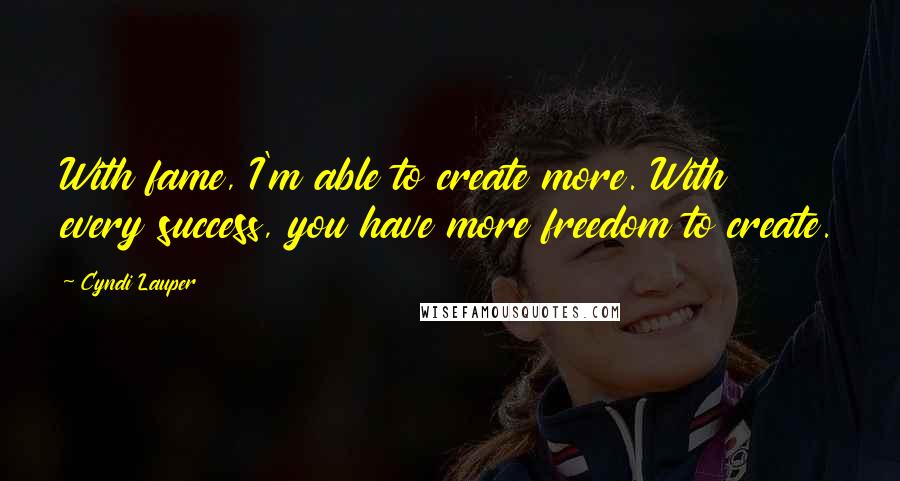 Cyndi Lauper Quotes: With fame, I'm able to create more. With every success, you have more freedom to create.