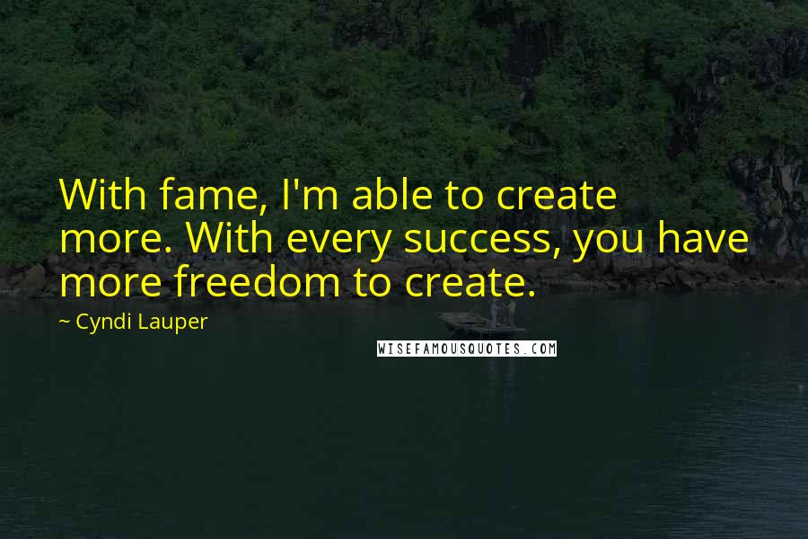 Cyndi Lauper Quotes: With fame, I'm able to create more. With every success, you have more freedom to create.