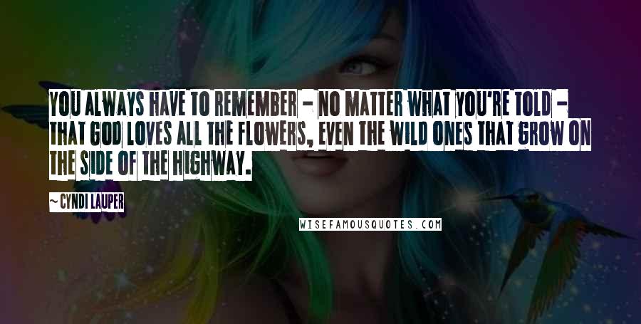 Cyndi Lauper Quotes: You always have to remember - no matter what you're told - that God loves all the flowers, even the wild ones that grow on the side of the highway.