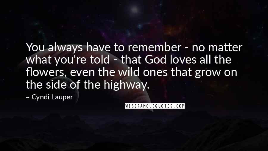 Cyndi Lauper Quotes: You always have to remember - no matter what you're told - that God loves all the flowers, even the wild ones that grow on the side of the highway.