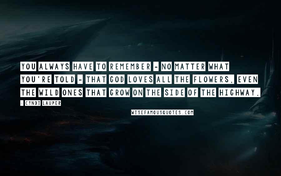 Cyndi Lauper Quotes: You always have to remember - no matter what you're told - that God loves all the flowers, even the wild ones that grow on the side of the highway.