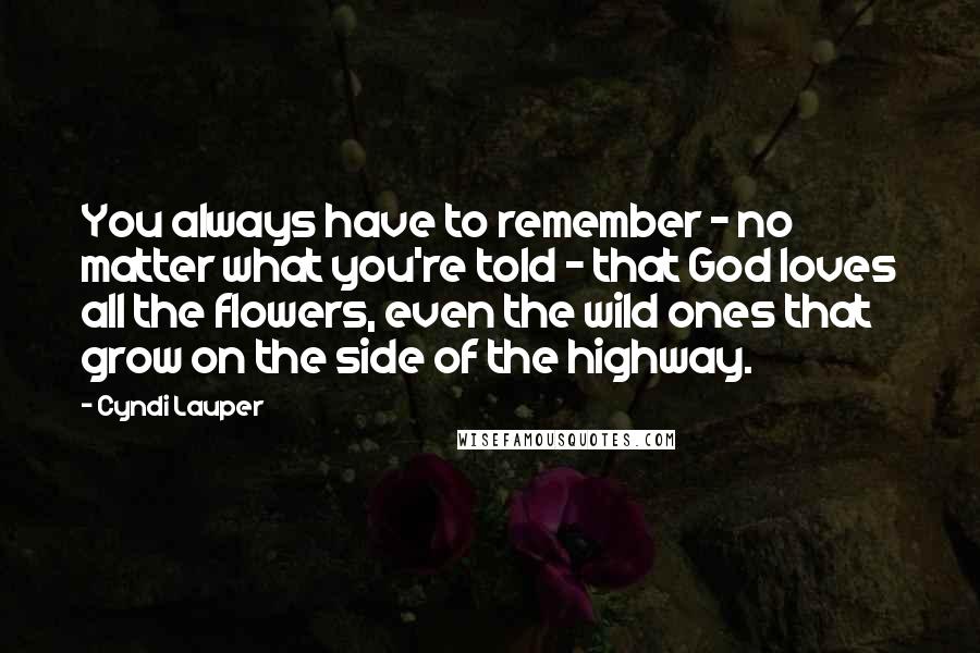 Cyndi Lauper Quotes: You always have to remember - no matter what you're told - that God loves all the flowers, even the wild ones that grow on the side of the highway.