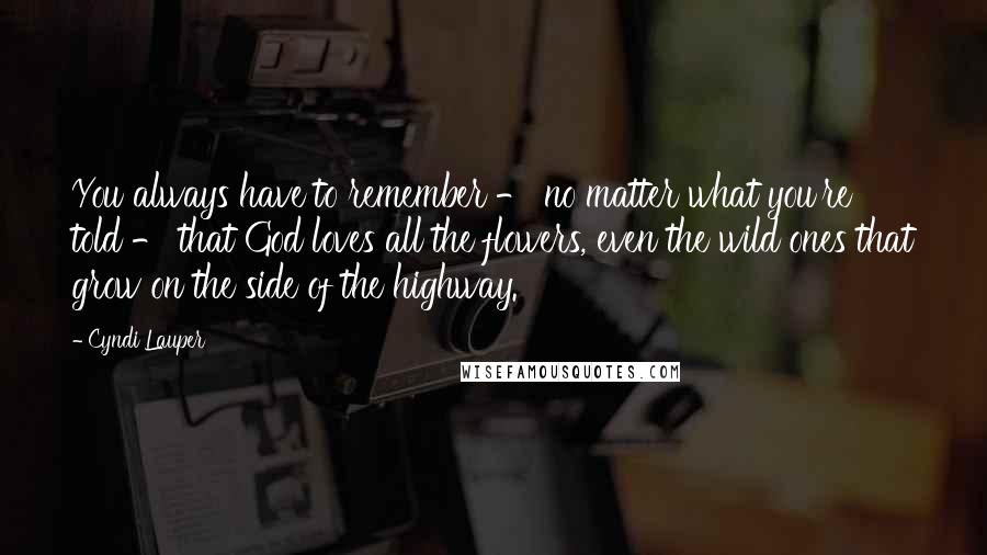 Cyndi Lauper Quotes: You always have to remember - no matter what you're told - that God loves all the flowers, even the wild ones that grow on the side of the highway.