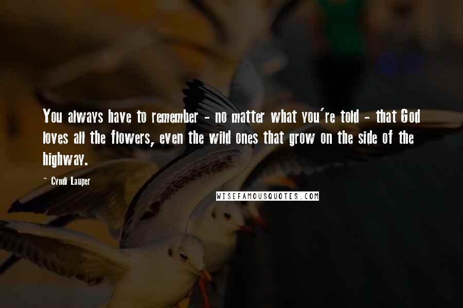 Cyndi Lauper Quotes: You always have to remember - no matter what you're told - that God loves all the flowers, even the wild ones that grow on the side of the highway.