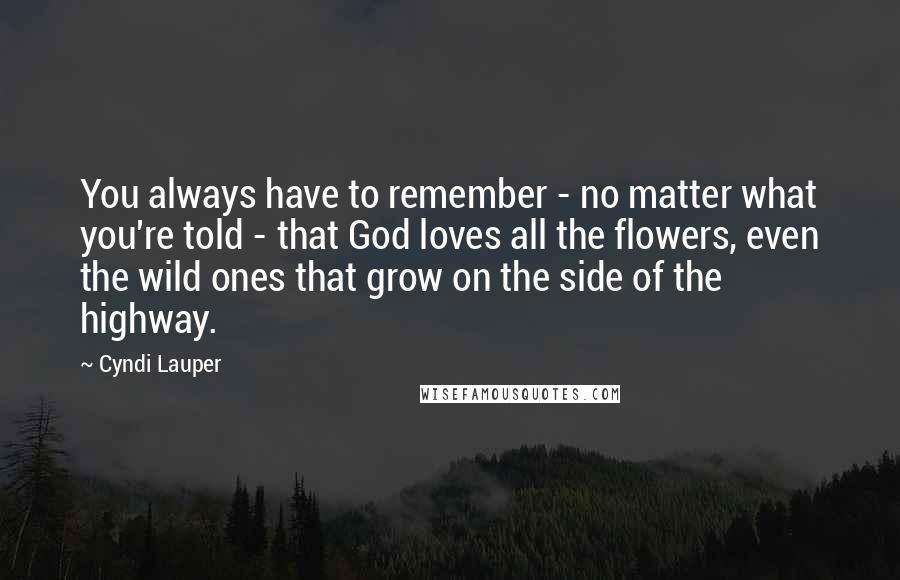 Cyndi Lauper Quotes: You always have to remember - no matter what you're told - that God loves all the flowers, even the wild ones that grow on the side of the highway.