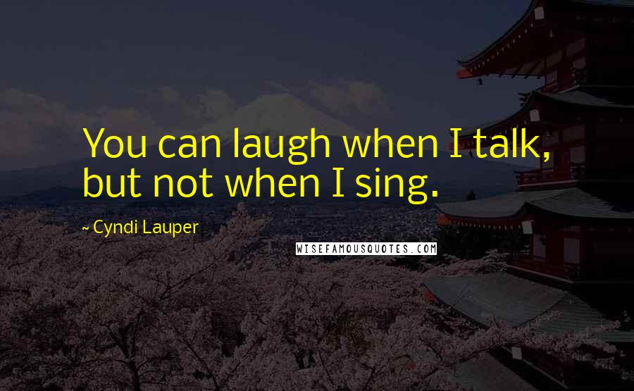 Cyndi Lauper Quotes: You can laugh when I talk, but not when I sing.