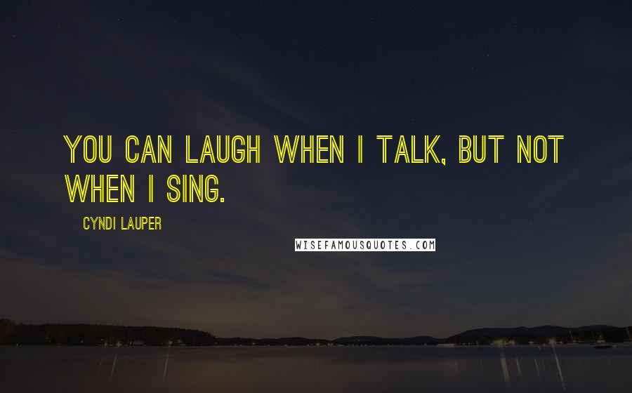 Cyndi Lauper Quotes: You can laugh when I talk, but not when I sing.