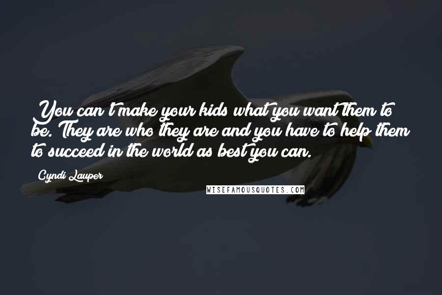 Cyndi Lauper Quotes: You can't make your kids what you want them to be. They are who they are and you have to help them to succeed in the world as best you can.