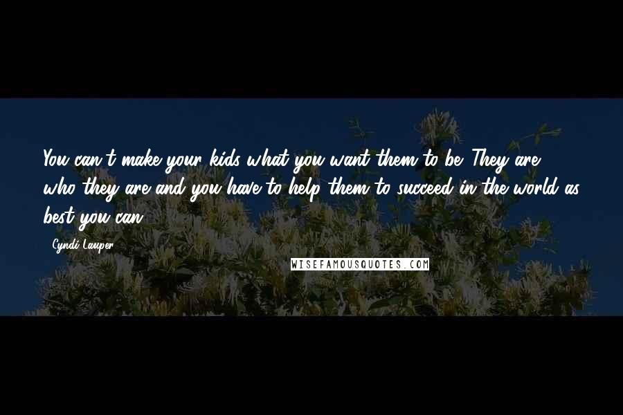 Cyndi Lauper Quotes: You can't make your kids what you want them to be. They are who they are and you have to help them to succeed in the world as best you can.