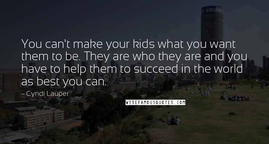 Cyndi Lauper Quotes: You can't make your kids what you want them to be. They are who they are and you have to help them to succeed in the world as best you can.