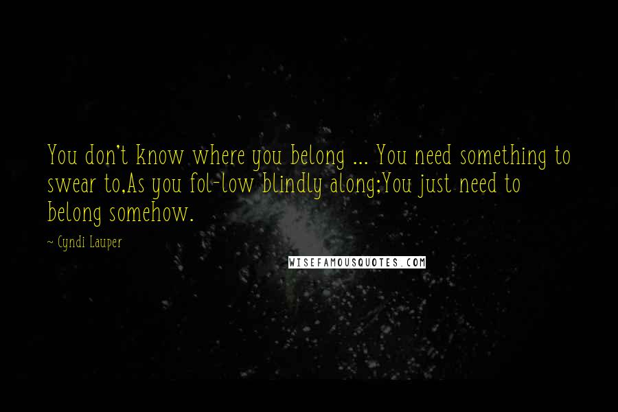 Cyndi Lauper Quotes: You don't know where you belong ... You need something to swear to,As you fol-low blindly along;You just need to belong somehow.