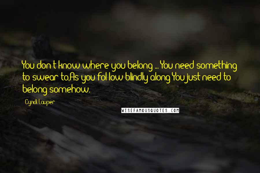 Cyndi Lauper Quotes: You don't know where you belong ... You need something to swear to,As you fol-low blindly along;You just need to belong somehow.