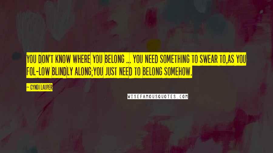 Cyndi Lauper Quotes: You don't know where you belong ... You need something to swear to,As you fol-low blindly along;You just need to belong somehow.