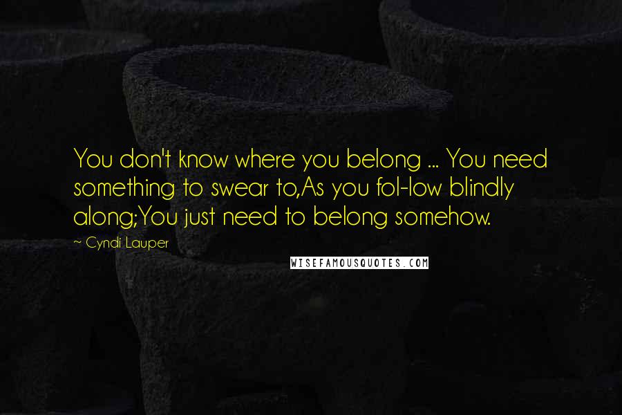 Cyndi Lauper Quotes: You don't know where you belong ... You need something to swear to,As you fol-low blindly along;You just need to belong somehow.