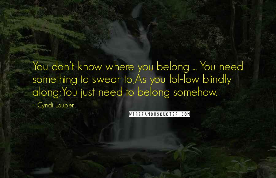 Cyndi Lauper Quotes: You don't know where you belong ... You need something to swear to,As you fol-low blindly along;You just need to belong somehow.