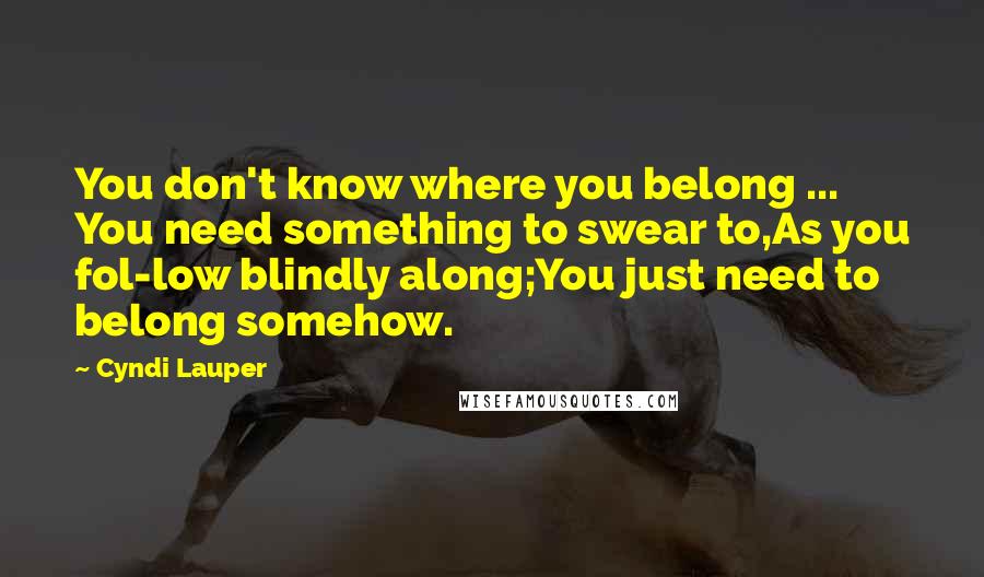 Cyndi Lauper Quotes: You don't know where you belong ... You need something to swear to,As you fol-low blindly along;You just need to belong somehow.