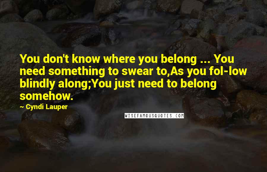 Cyndi Lauper Quotes: You don't know where you belong ... You need something to swear to,As you fol-low blindly along;You just need to belong somehow.