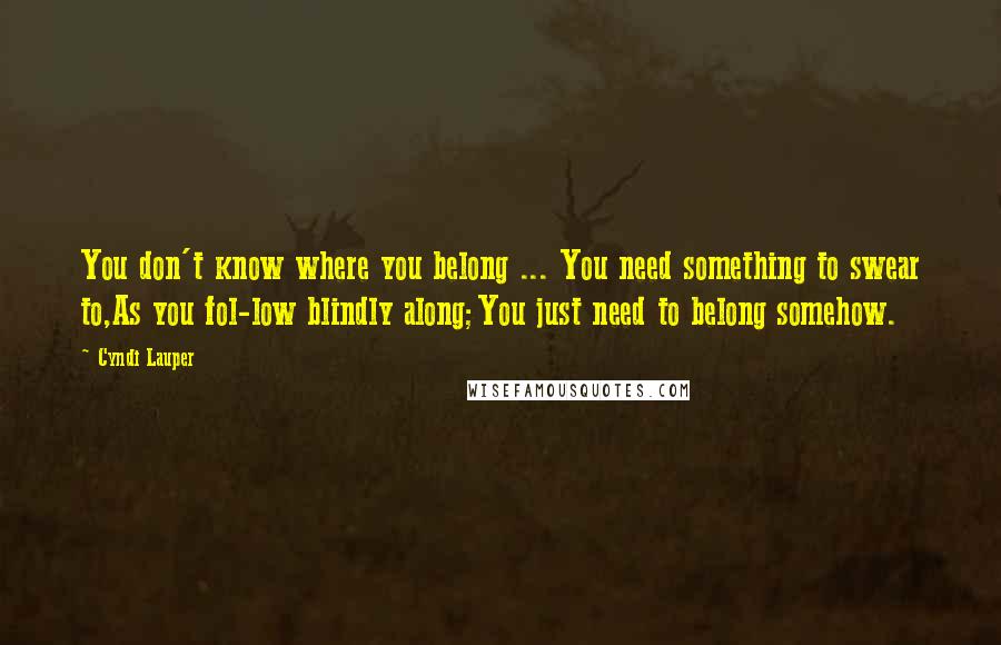 Cyndi Lauper Quotes: You don't know where you belong ... You need something to swear to,As you fol-low blindly along;You just need to belong somehow.