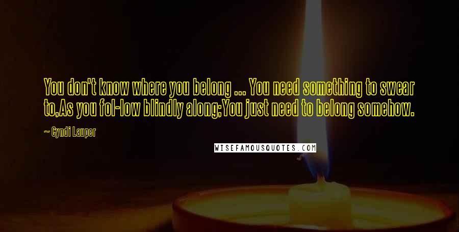 Cyndi Lauper Quotes: You don't know where you belong ... You need something to swear to,As you fol-low blindly along;You just need to belong somehow.