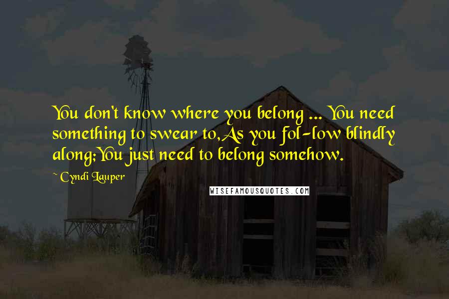 Cyndi Lauper Quotes: You don't know where you belong ... You need something to swear to,As you fol-low blindly along;You just need to belong somehow.