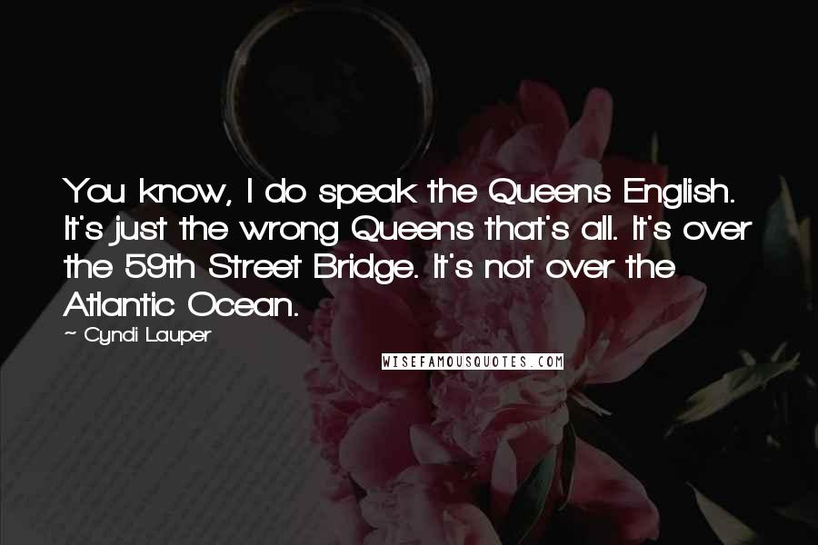 Cyndi Lauper Quotes: You know, I do speak the Queens English. It's just the wrong Queens that's all. It's over the 59th Street Bridge. It's not over the Atlantic Ocean.