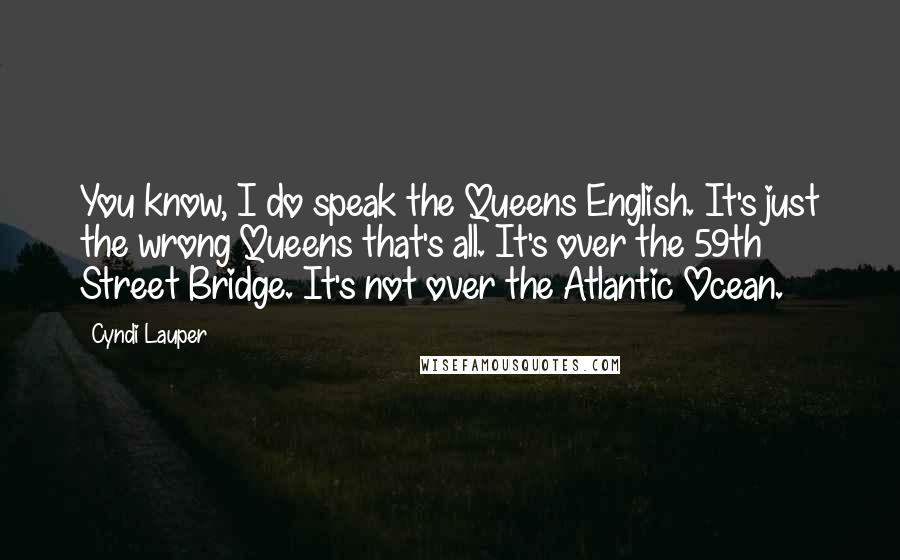 Cyndi Lauper Quotes: You know, I do speak the Queens English. It's just the wrong Queens that's all. It's over the 59th Street Bridge. It's not over the Atlantic Ocean.