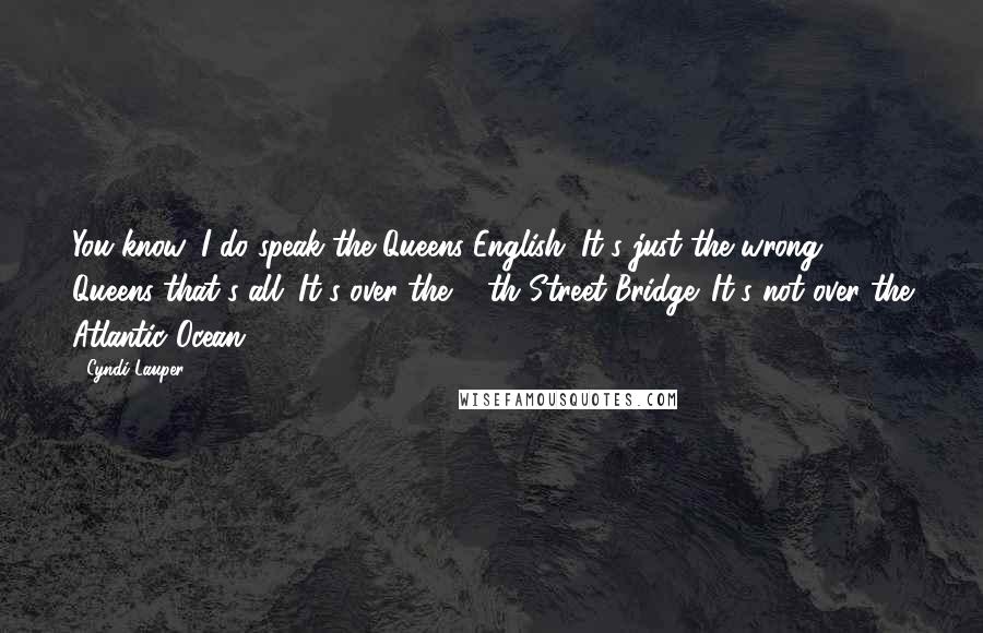 Cyndi Lauper Quotes: You know, I do speak the Queens English. It's just the wrong Queens that's all. It's over the 59th Street Bridge. It's not over the Atlantic Ocean.