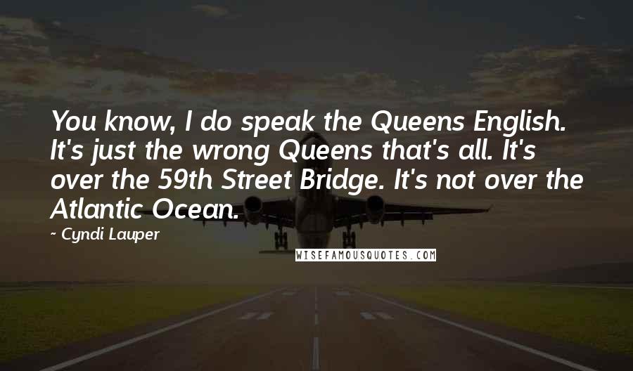 Cyndi Lauper Quotes: You know, I do speak the Queens English. It's just the wrong Queens that's all. It's over the 59th Street Bridge. It's not over the Atlantic Ocean.