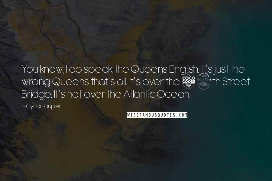 Cyndi Lauper Quotes: You know, I do speak the Queens English. It's just the wrong Queens that's all. It's over the 59th Street Bridge. It's not over the Atlantic Ocean.