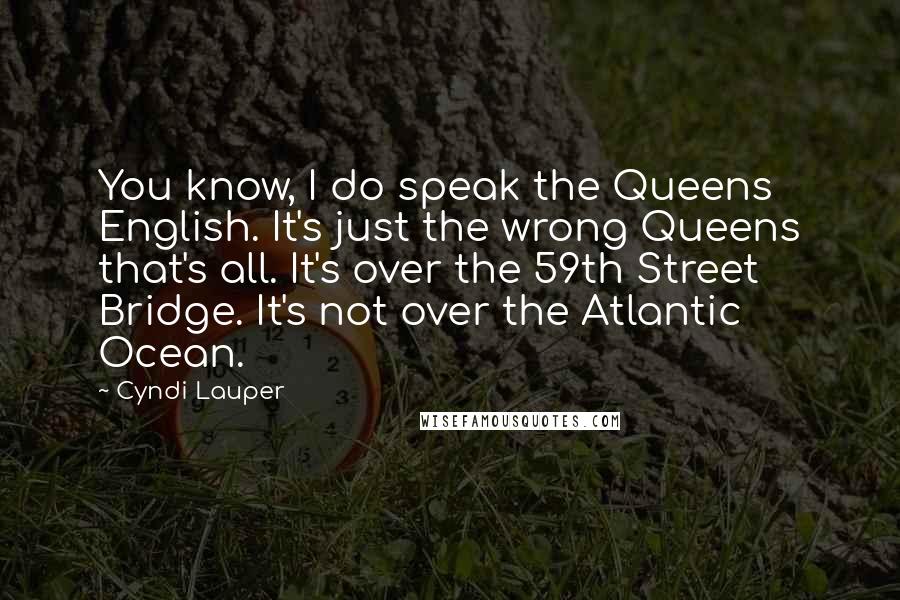 Cyndi Lauper Quotes: You know, I do speak the Queens English. It's just the wrong Queens that's all. It's over the 59th Street Bridge. It's not over the Atlantic Ocean.