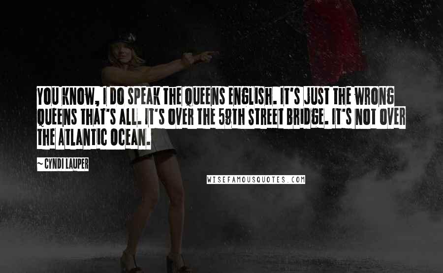 Cyndi Lauper Quotes: You know, I do speak the Queens English. It's just the wrong Queens that's all. It's over the 59th Street Bridge. It's not over the Atlantic Ocean.