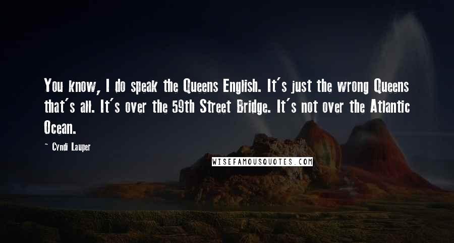 Cyndi Lauper Quotes: You know, I do speak the Queens English. It's just the wrong Queens that's all. It's over the 59th Street Bridge. It's not over the Atlantic Ocean.