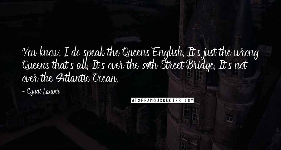 Cyndi Lauper Quotes: You know, I do speak the Queens English. It's just the wrong Queens that's all. It's over the 59th Street Bridge. It's not over the Atlantic Ocean.