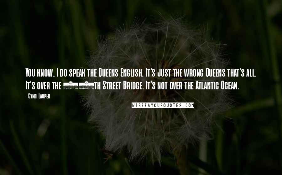 Cyndi Lauper Quotes: You know, I do speak the Queens English. It's just the wrong Queens that's all. It's over the 59th Street Bridge. It's not over the Atlantic Ocean.