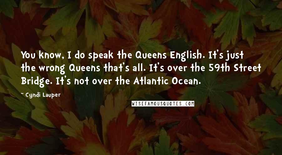 Cyndi Lauper Quotes: You know, I do speak the Queens English. It's just the wrong Queens that's all. It's over the 59th Street Bridge. It's not over the Atlantic Ocean.