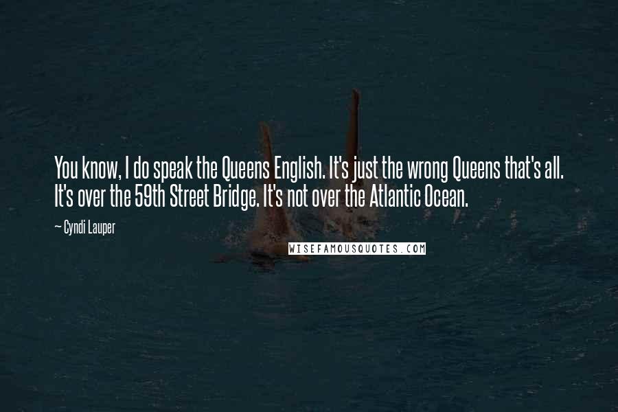 Cyndi Lauper Quotes: You know, I do speak the Queens English. It's just the wrong Queens that's all. It's over the 59th Street Bridge. It's not over the Atlantic Ocean.