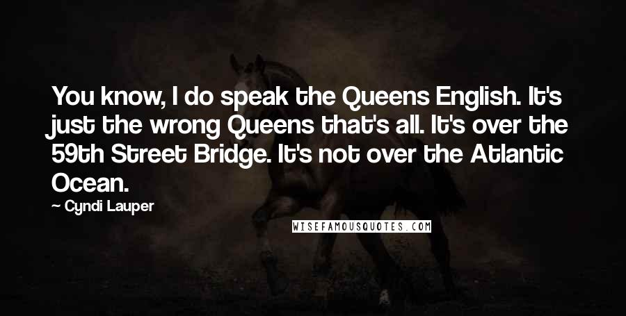 Cyndi Lauper Quotes: You know, I do speak the Queens English. It's just the wrong Queens that's all. It's over the 59th Street Bridge. It's not over the Atlantic Ocean.