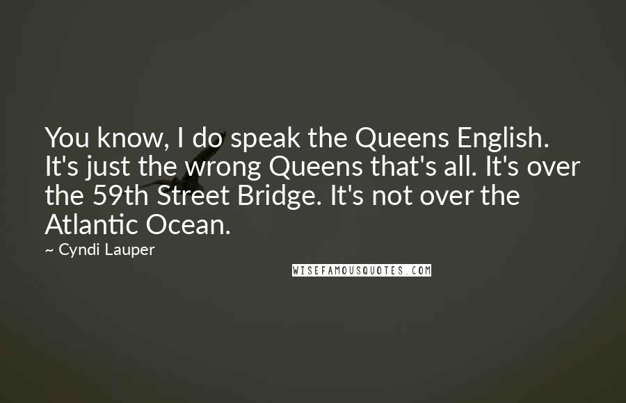 Cyndi Lauper Quotes: You know, I do speak the Queens English. It's just the wrong Queens that's all. It's over the 59th Street Bridge. It's not over the Atlantic Ocean.