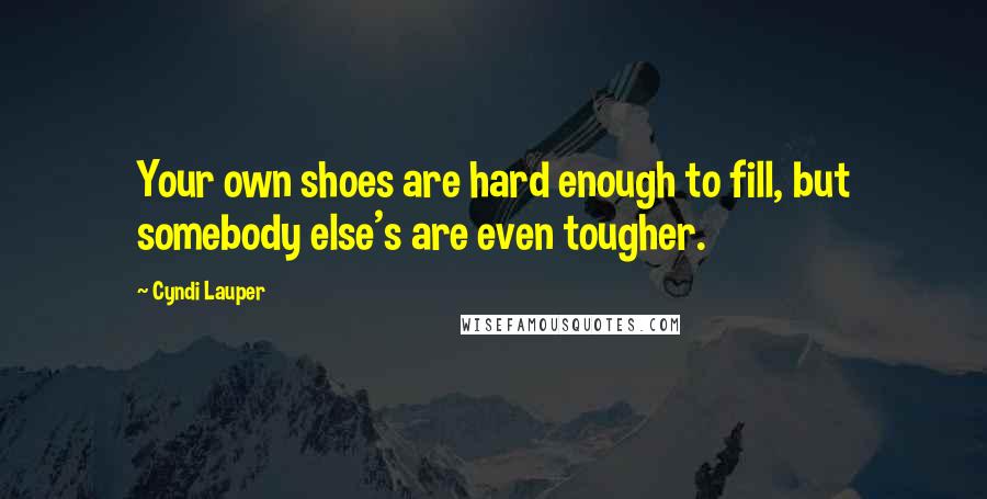 Cyndi Lauper Quotes: Your own shoes are hard enough to fill, but somebody else's are even tougher.