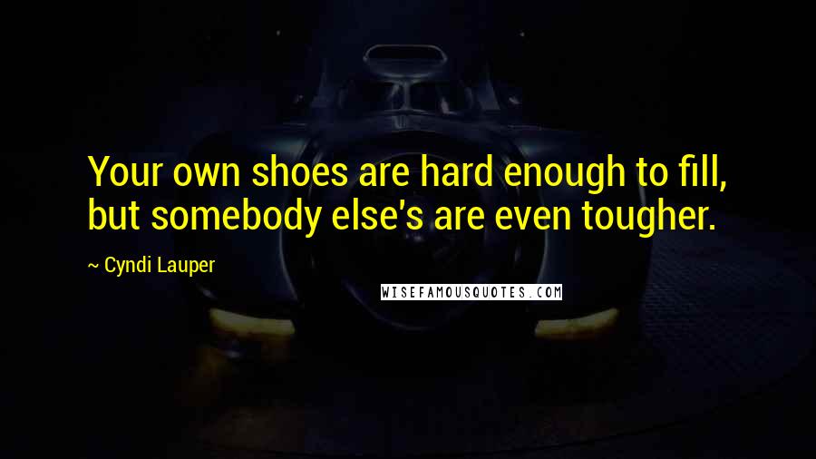 Cyndi Lauper Quotes: Your own shoes are hard enough to fill, but somebody else's are even tougher.