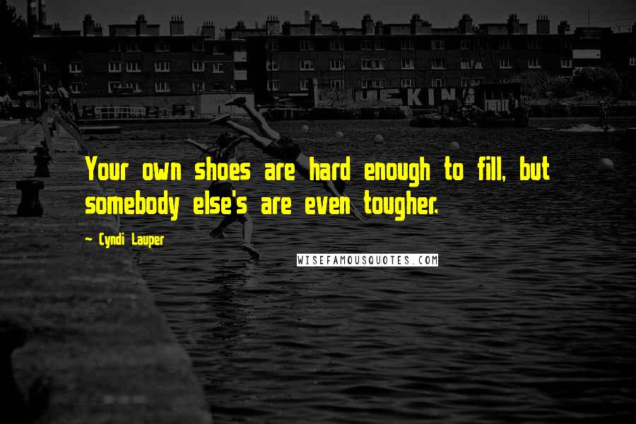 Cyndi Lauper Quotes: Your own shoes are hard enough to fill, but somebody else's are even tougher.