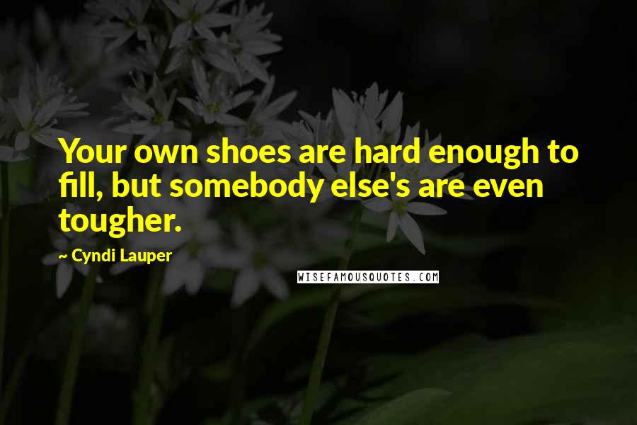 Cyndi Lauper Quotes: Your own shoes are hard enough to fill, but somebody else's are even tougher.