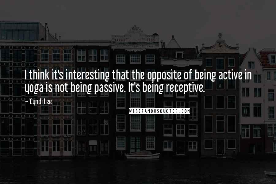 Cyndi Lee Quotes: I think it's interesting that the opposite of being active in yoga is not being passive. It's being receptive.